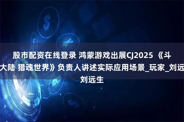 股市配资在线登录 鸿蒙游戏出展CJ2025 《斗罗大陆 猎魂世界》负责人讲述实际应用场景_玩家_刘远生