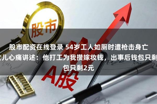 股市配资在线登录 54岁工人如厕时遭枪击身亡，女儿心痛讲述：他打工为我攒嫁妆钱，出事后钱包只剩2元