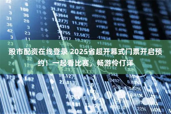 股市配资在线登录 2025省超开幕式门票开启预约！一起看比赛，畅游伶仃洋