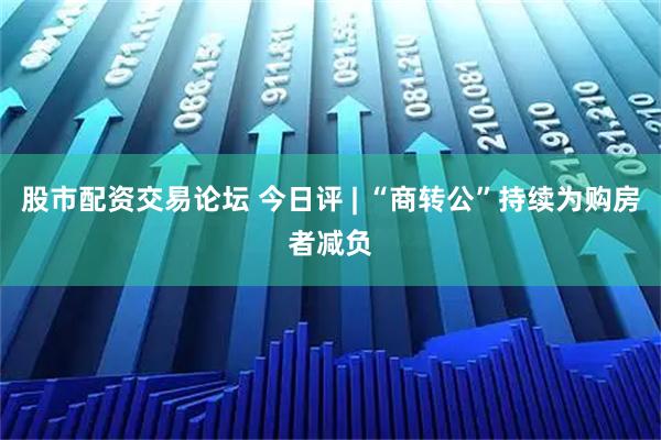 股市配资交易论坛 今日评 | “商转公”持续为购房者减负