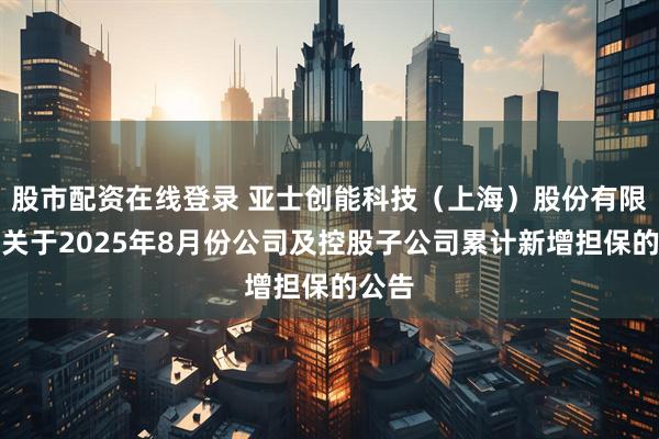 股市配资在线登录 亚士创能科技（上海）股份有限公司关于2025年8月份公司及控股子公司累计新增担保的公告