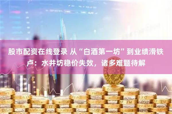 股市配资在线登录 从“白酒第一坊”到业绩滑铁卢：水井坊稳价失效，诸多难题待解