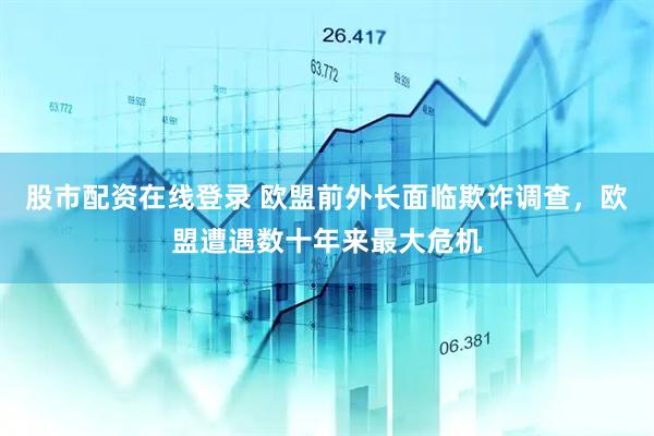 股市配资在线登录 欧盟前外长面临欺诈调查，欧盟遭遇数十年来最大危机