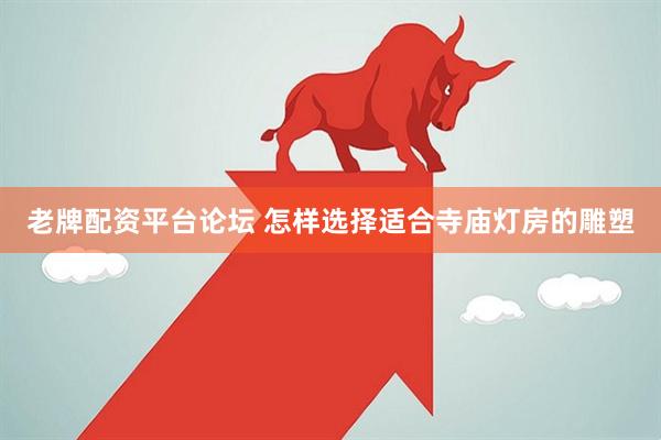 老牌配资平台论坛 怎样选择适合寺庙灯房的雕塑