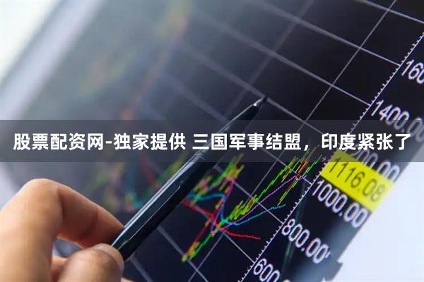 股票配资网-独家提供 三国军事结盟，印度紧张了