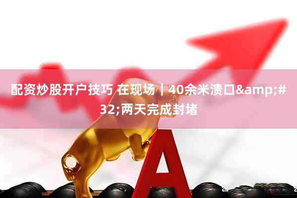 配资炒股开户技巧 在现场｜40余米溃口 两天完成封堵