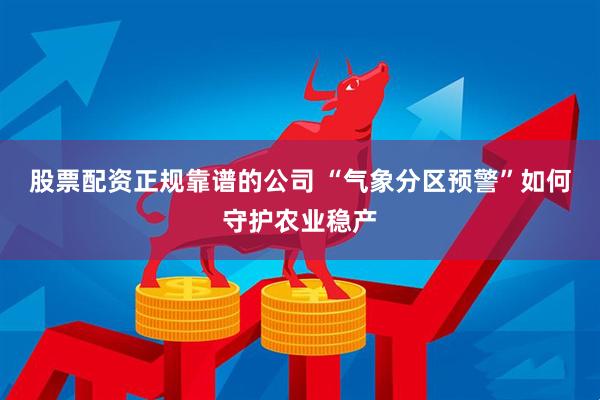 股票配资正规靠谱的公司 “气象分区预警”如何守护农业稳产
