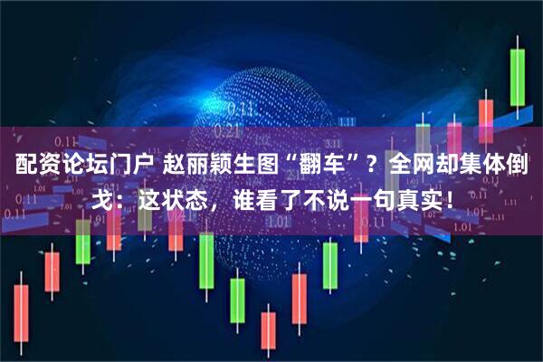 配资论坛门户 赵丽颖生图“翻车”？全网却集体倒戈：这状态，谁看了不说一句真实！