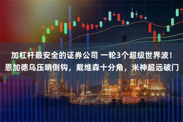 加杠杆最安全的证券公司 一轮3个超级世界波！恩加德乌压哨倒钩，戴维森十分角，米神超远破门