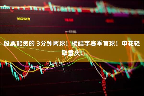 股票配资的 3分钟两球！杨皓宇赛季首球！申花轻取重庆！