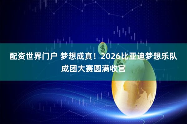 配资世界门户 梦想成真！2026比亚迪梦想乐队成团大赛圆满收官