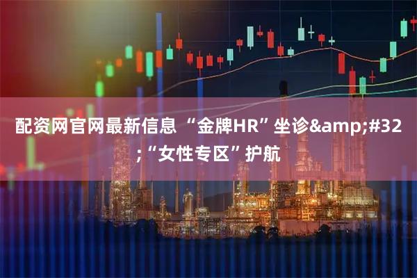 配资网官网最新信息 “金牌HR”坐诊 “女性专区”护航