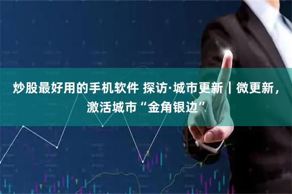 炒股最好用的手机软件 探访·城市更新｜微更新，激活城市“金角银边”