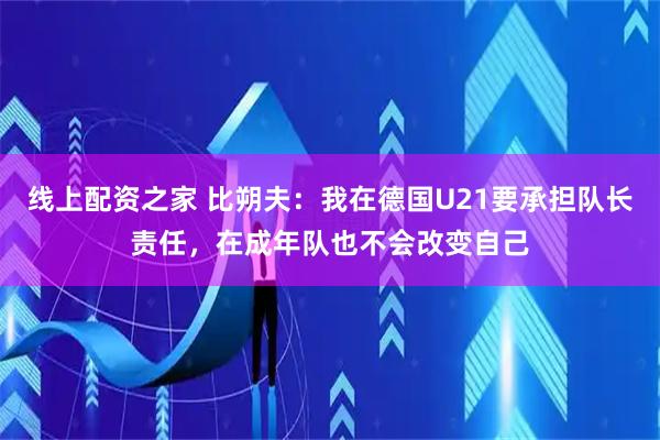 线上配资之家 比朔夫：我在德国U21要承担队长责任，在成年队也不会改变自己