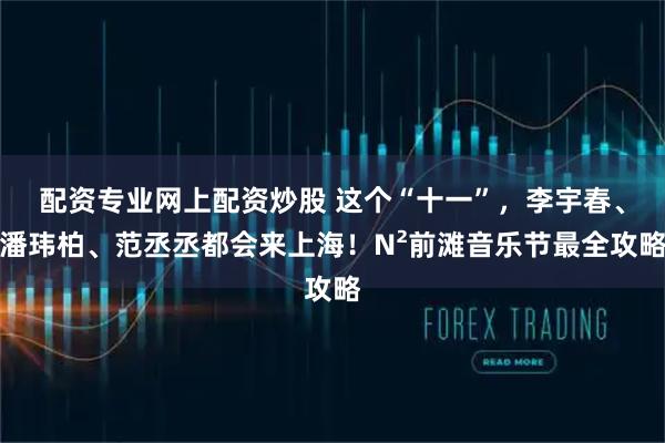 配资专业网上配资炒股 这个“十一”，李宇春、潘玮柏、范丞丞都会来上海！N²前滩音乐节最全攻略